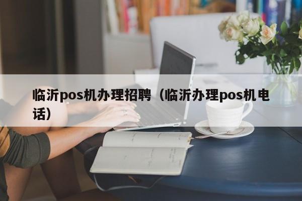 临沂pos机办理招聘（临沂办理pos机电话）