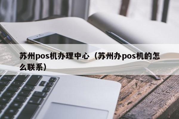 苏州pos机办理中心（苏州办pos机的怎么联系）