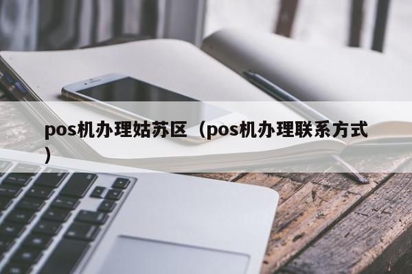 pos机办理姑苏区（pos机办理联系方式）